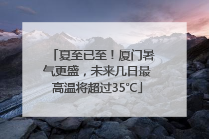 夏至已至！厦门暑气更盛，未来几日最高温将超过35℃