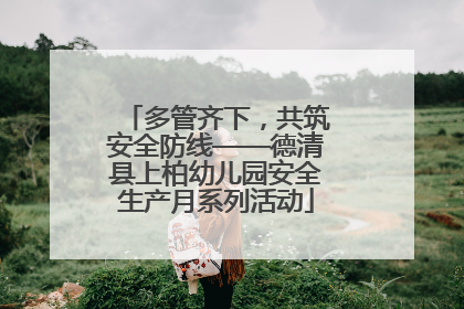 多管齐下，共筑安全防线——德清县上柏幼儿园安全生产月系列活动