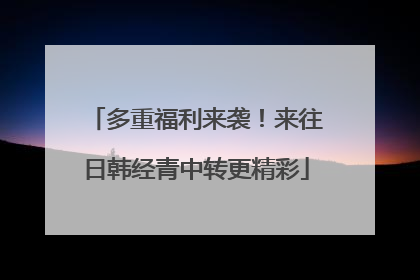 多重福利来袭！来往日韩经青中转更精彩