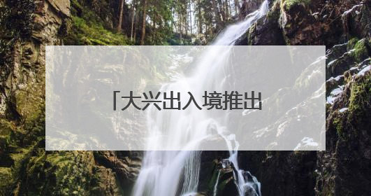 大兴出入境推出“夜间办证”专场！具体时间