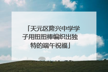 天元区隆兴中学学子用扭扭棒编织出独特的端午祝福