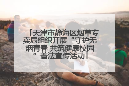天津市静海区烟草专卖局组织开展“守护无烟青春 共筑健康校园”普法宣传活动