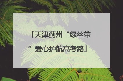 天津蓟州“绿丝带”爱心护航高考路