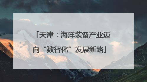 天津：海洋装备产业迈向“数智化”发展新路
