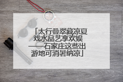 太行叠翠藏凉夏 戏水品艺享欢娱——石家庄这些出游地可消暑纳凉