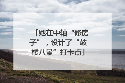 她在中轴“修房子”，设计了“鼓楼八景”打卡点