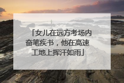 女儿在远方考场内奋笔疾书，他在高速工地上挥汗如雨