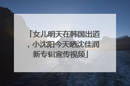 女儿明天在韩国出道，小沈阳今天晒沈佳润新专辑宣传视频