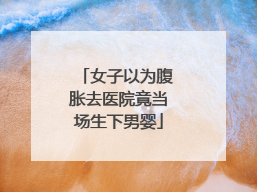 女子以为腹胀去医院竟当场生下男婴