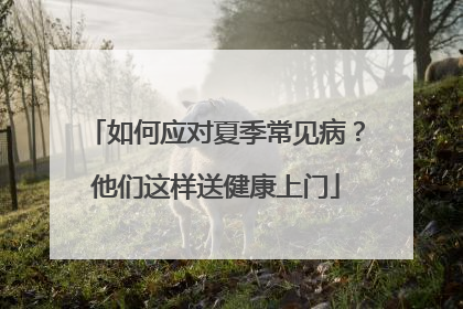 如何应对夏季常见病？他们这样送健康上门