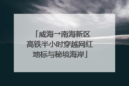 威海→南海新区 高铁半小时穿越网红地标与秘境海岸