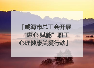 威海市总工会开展“惠心·赋能”职工心理健康关爱行动