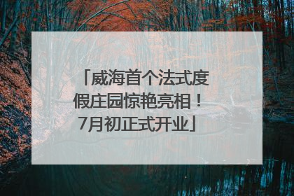 威海首个法式度假庄园惊艳亮相！7月初正式开业