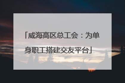 威海高区总工会：为单身职工搭建交友平台