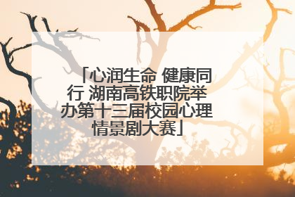 心润生命 健康同行 湖南高铁职院举办第十三届校园心理情景剧大赛