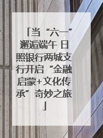 当“六一”邂逅端午 日照银行两城支行开启“金融启蒙+文化传承”奇妙之旅
