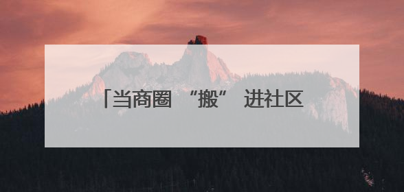 当商圈 “搬” 进社区，这里的居民太幸福了