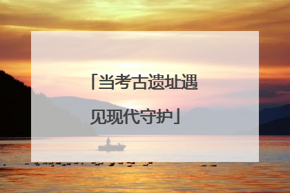当考古遗址遇见现代守护