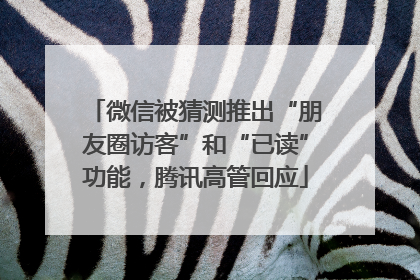 微信被猜测推出“朋友圈访客”和“已读”功能，腾讯高管回应