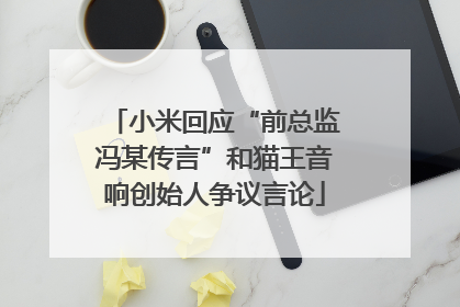 小米回应“前总监冯某传言”和猫王音响创始人争议言论