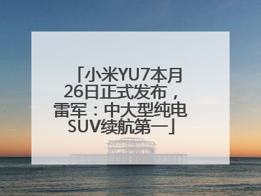 小米YU7本月26日正式发布，雷军：中大型纯电SUV续航第一