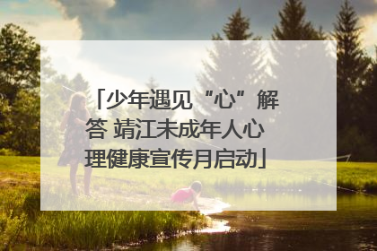 少年遇见“心”解答 靖江未成年人心理健康宣传月启动