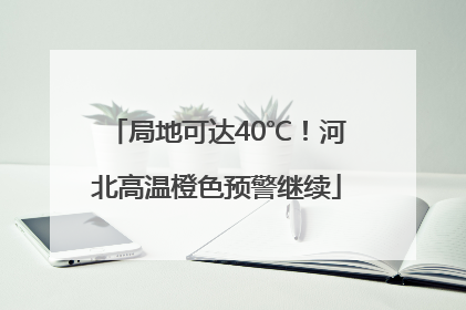 局地可达40℃！河北高温橙色预警继续