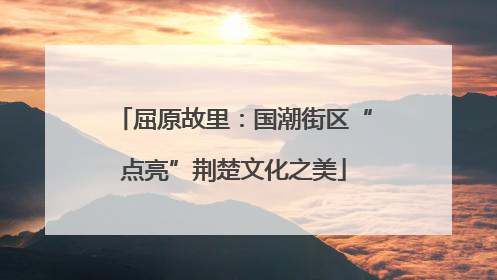 屈原故里：国潮街区“点亮”荆楚文化之美