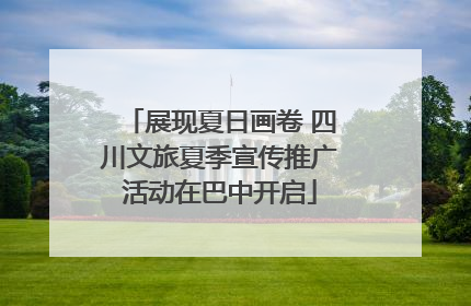 展现夏日画卷 四川文旅夏季宣传推广活动在巴中开启