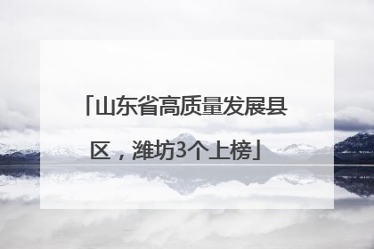 山东省高质量发展县区，潍坊3个上榜