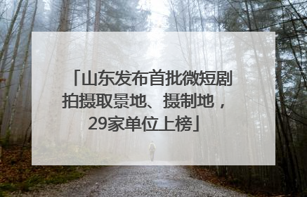 山东发布首批微短剧拍摄取景地、摄制地，29家单位上榜