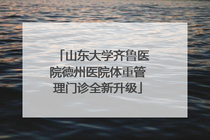 山东大学齐鲁医院德州医院体重管理门诊全新升级