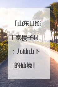 山东日照丁家楼子村：九仙山下的仙境