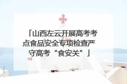 山西左云开展高考考点食品安全专项检查严守高考“食安关”