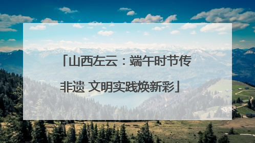 山西左云：端午时节传非遗 文明实践焕新彩