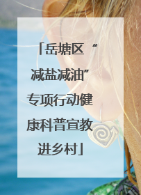 岳塘区“减盐减油”专项行动健康科普宣教进乡村