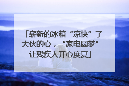 崭新的冰箱“凉快”了大伙的心，“家电圆梦”让残疾人开心度夏