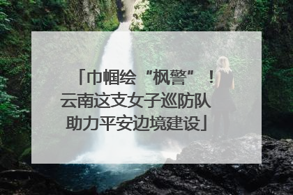 巾帼绘“枫警”！云南这支女子巡防队助力平安边境建设