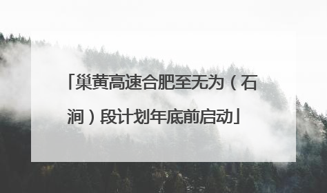 巢黄高速合肥至无为（石涧）段计划年底前启动