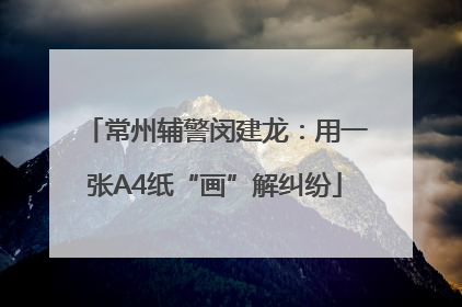 常州辅警闵建龙：用一张A4纸“画”解纠纷