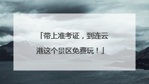 带上准考证，到连云港这个景区免费玩！