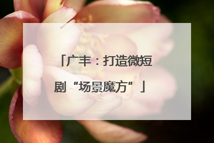 广丰：打造微短剧“场景魔方”