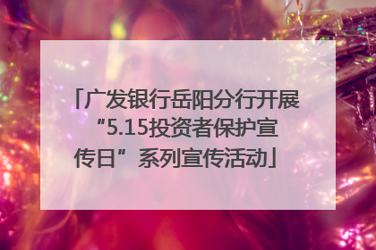 广发银行岳阳分行开展“5.15投资者保护宣传日”系列宣传活动