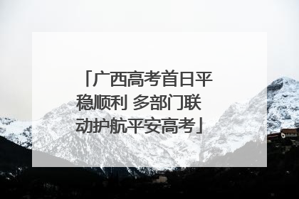 广西高考首日平稳顺利 多部门联动护航平安高考