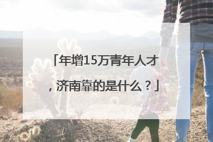 年增15万青年人才，济南靠的是什么？
