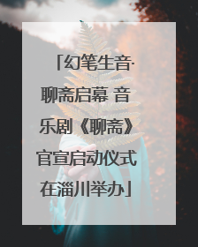 幻笔生音·聊斋启幕 音乐剧《聊斋》官宣启动仪式在淄川举办