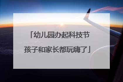 幼儿园办起科技节 孩子和家长都玩嗨了