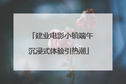 建业电影小镇端午沉浸式体验引热潮
