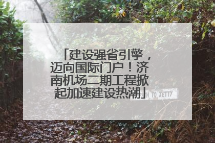 建设强省引擎，迈向国际门户！济南机场二期工程掀起加速建设热潮