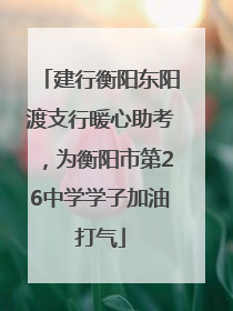 建行衡阳东阳渡支行暖心助考，为衡阳市第26中学学子加油打气